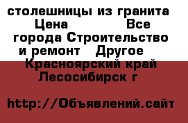 столешницы из гранита › Цена ­ 17 000 - Все города Строительство и ремонт » Другое   . Красноярский край,Лесосибирск г.